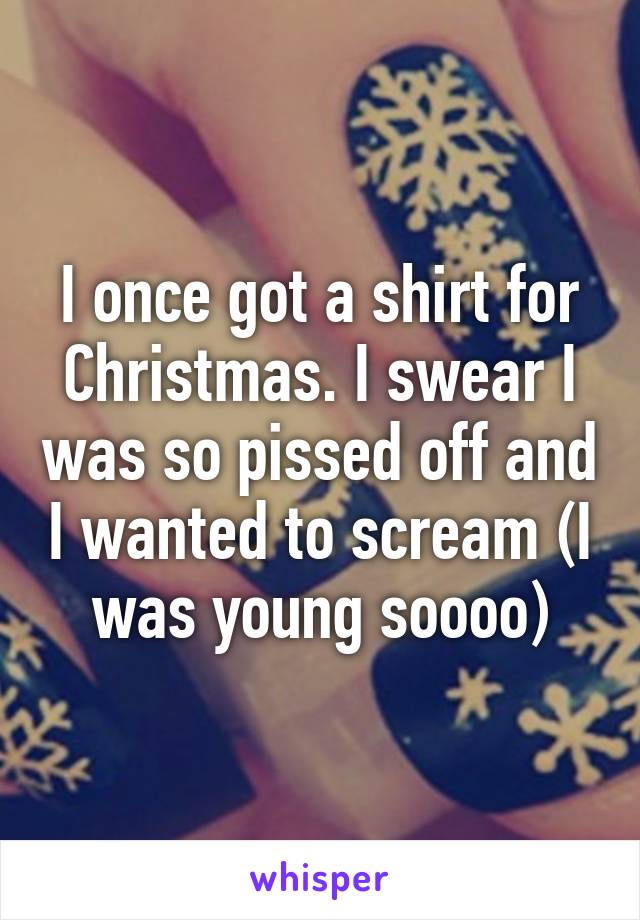 I once got a shirt for Christmas. I swear I was so pissed off and I wanted to scream (I was young soooo)