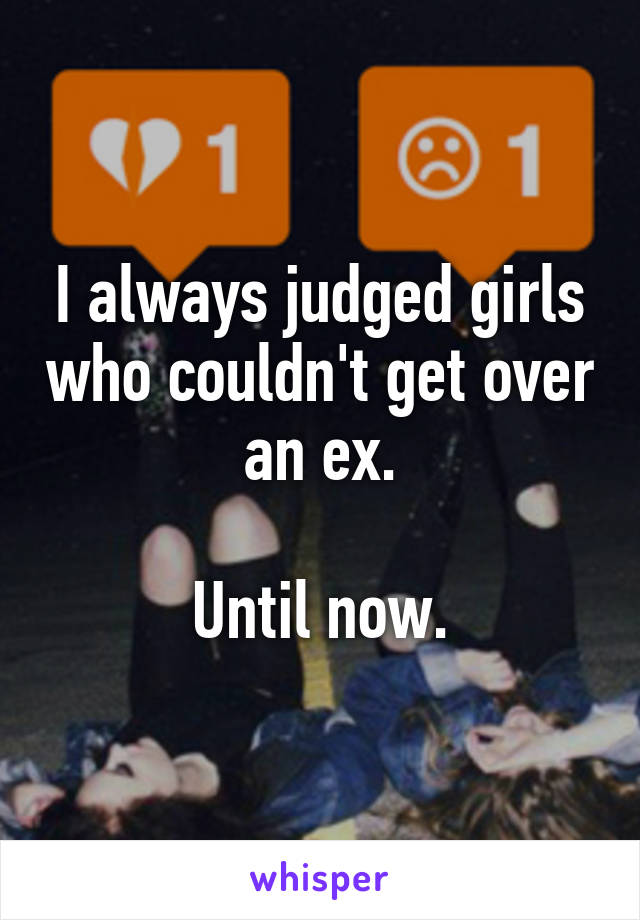 I always judged girls who couldn't get over an ex.

Until now.