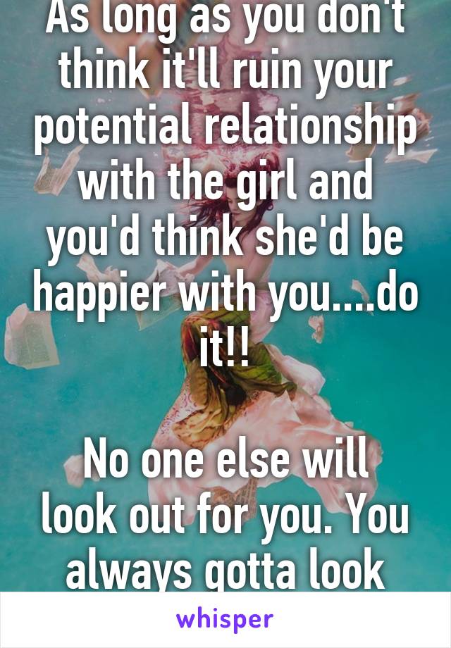 As long as you don't think it'll ruin your potential relationship with the girl and you'd think she'd be happier with you....do it!!

No one else will look out for you. You always gotta look after number one!