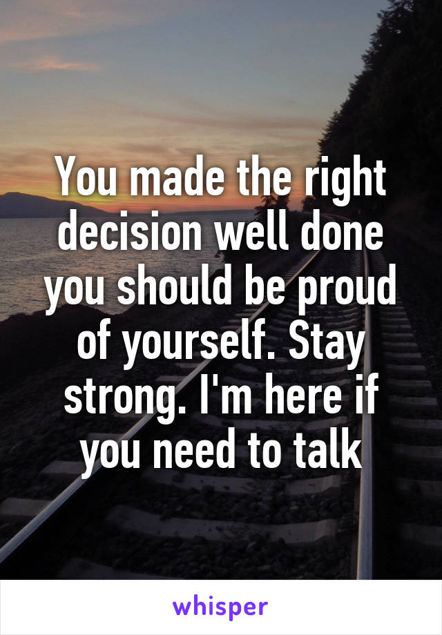 You made the right decision well done you should be proud of yourself. Stay strong. I'm here if you need to talk