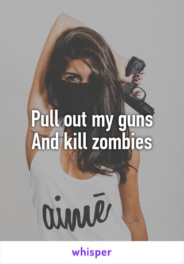 Pull out my guns
And kill zombies