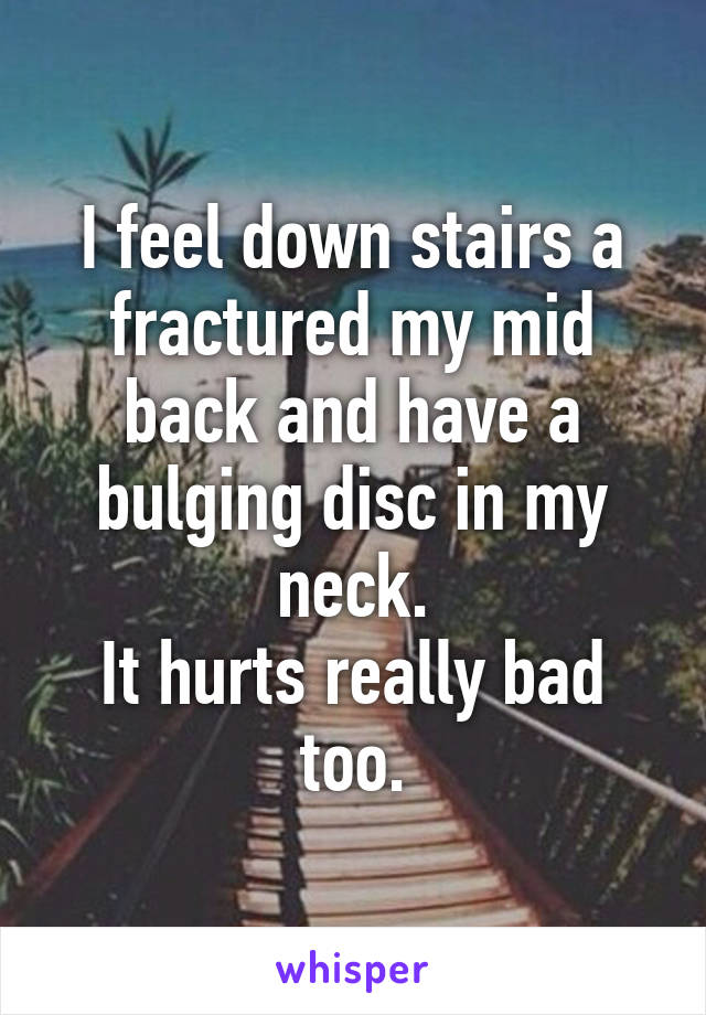 I feel down stairs a fractured my mid back and have a bulging disc in my neck.
It hurts really bad too.