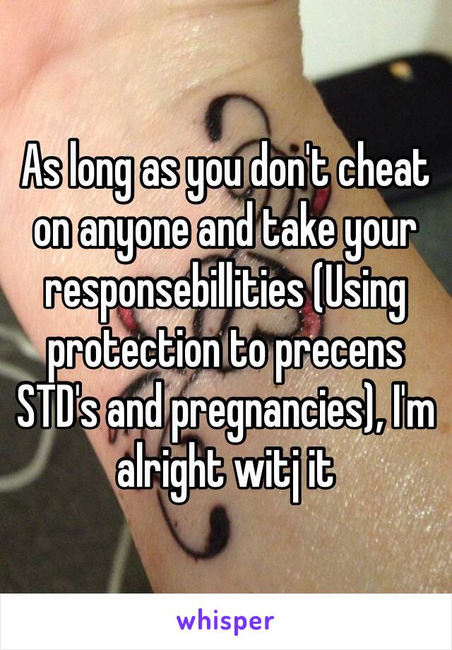 As long as you don't cheat on anyone and take your responsebillities (Using protection to precens STD's and pregnancies), I'm alright witj it