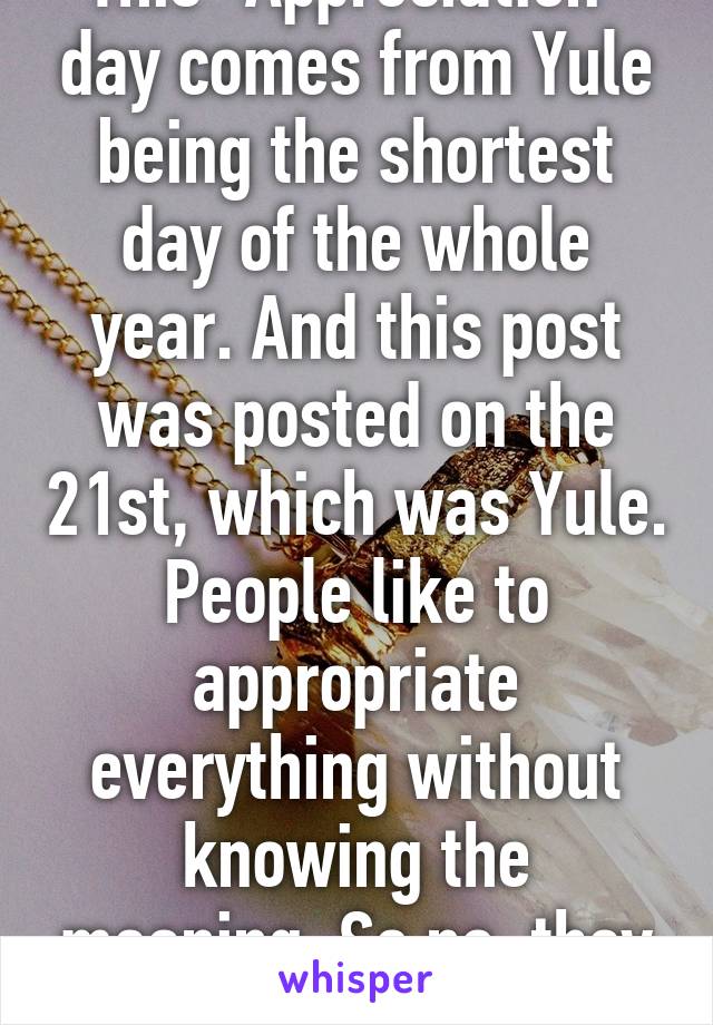 This "Appreciation" day comes from Yule being the shortest day of the whole year. And this post was posted on the 21st, which was Yule. People like to appropriate everything without knowing the meaning. So no, they werent 