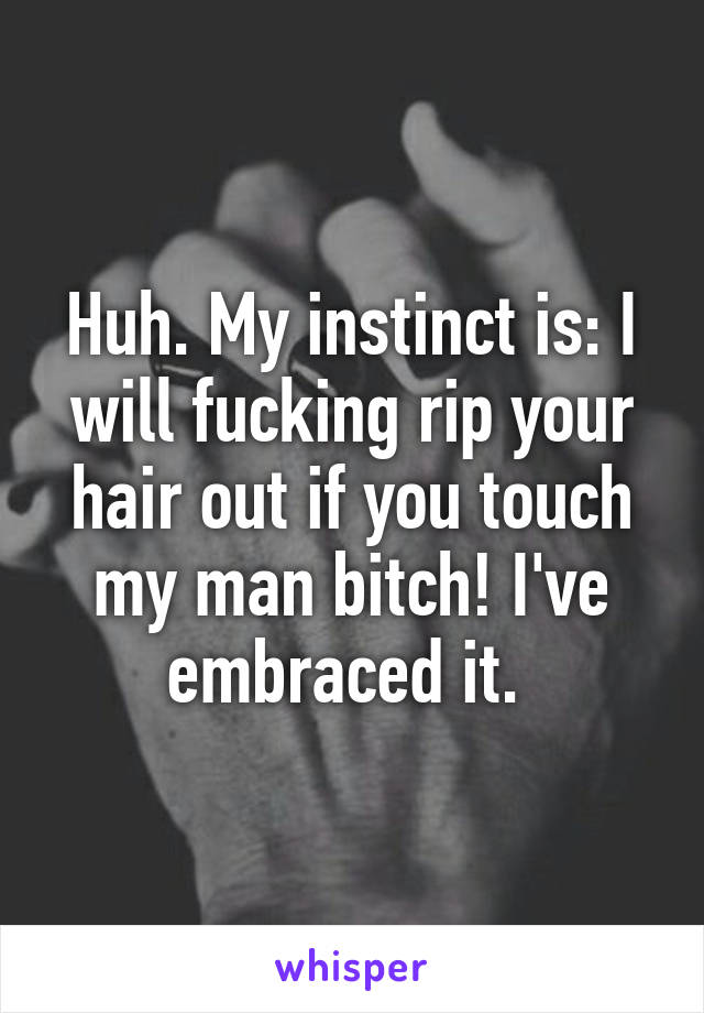 Huh. My instinct is: I will fucking rip your hair out if you touch my man bitch! I've embraced it. 