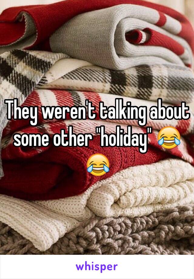 They weren't talking about some other "holiday" 😂😂