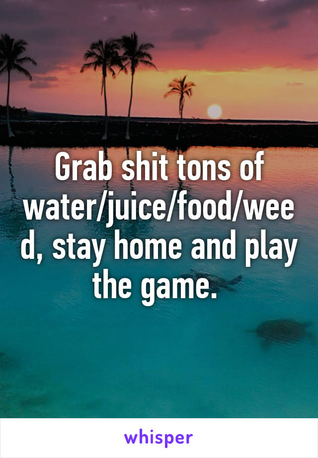 Grab shit tons of water/juice/food/weed, stay home and play the game. 