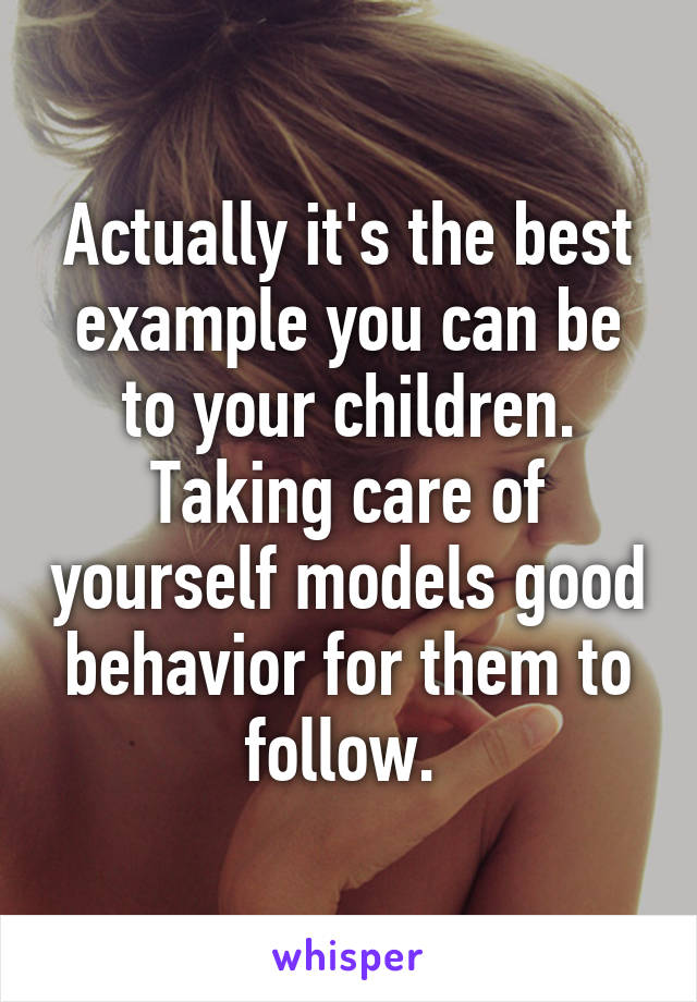 Actually it's the best example you can be to your children. Taking care of yourself models good behavior for them to follow. 