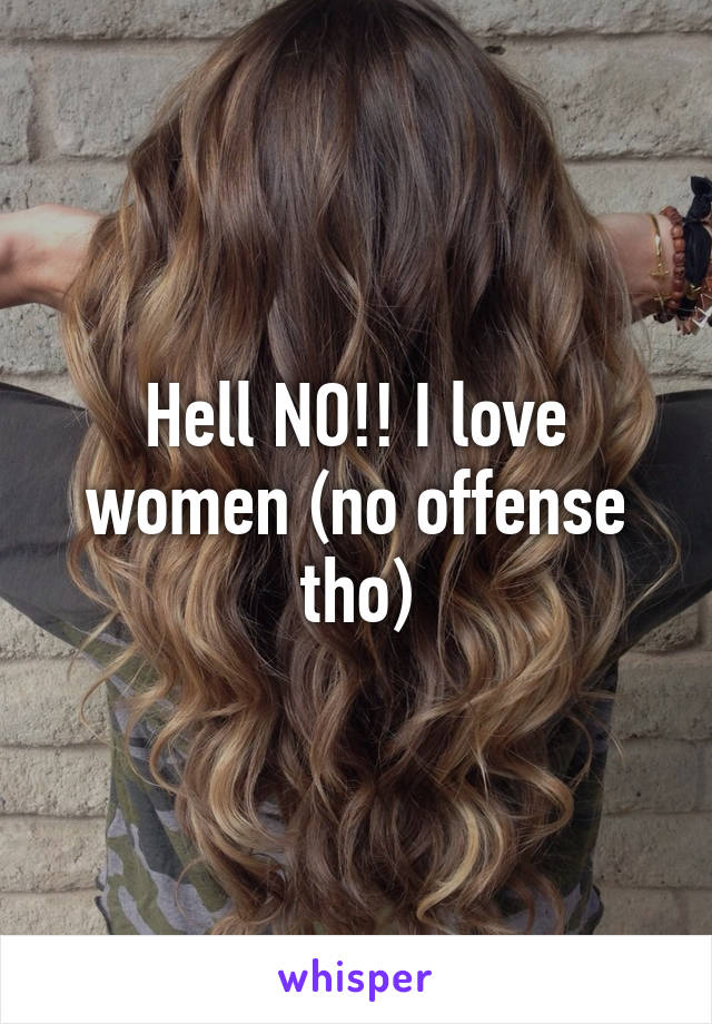 Hell NO!! I love women (no offense tho)