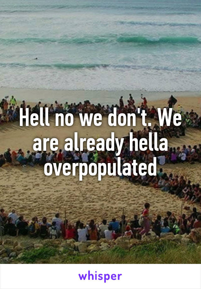 Hell no we don't. We are already hella overpopulated