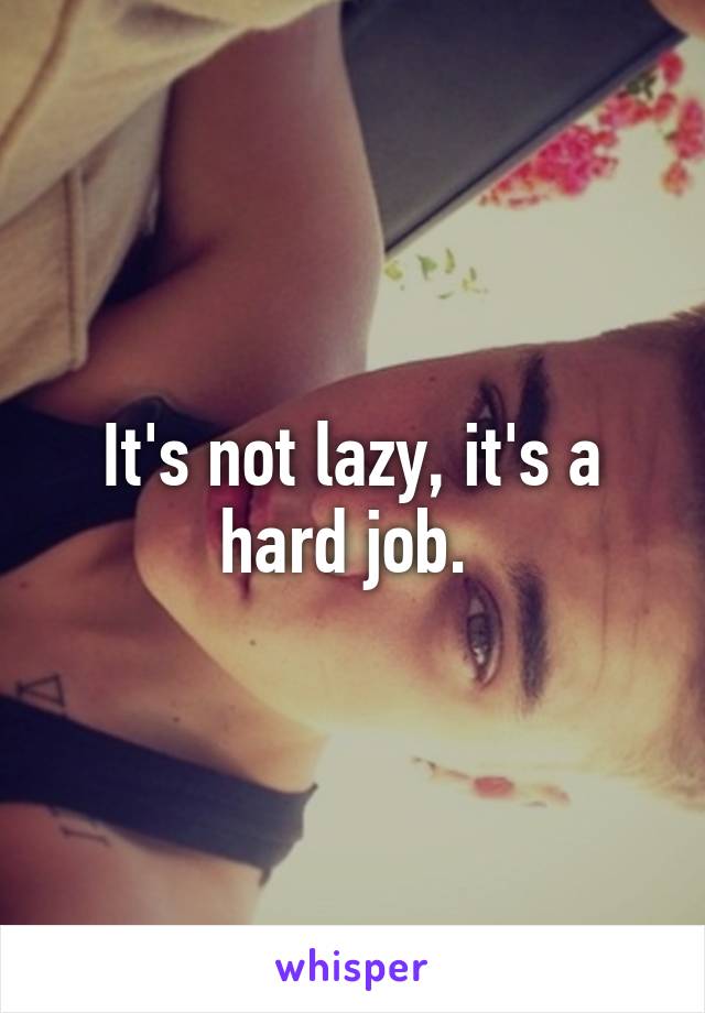 It's not lazy, it's a hard job. 