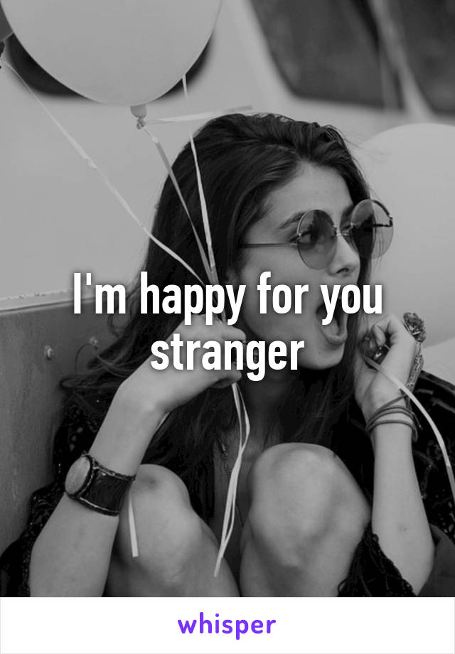 I'm happy for you stranger