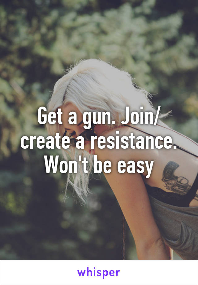 Get a gun. Join/ create a resistance. Won't be easy