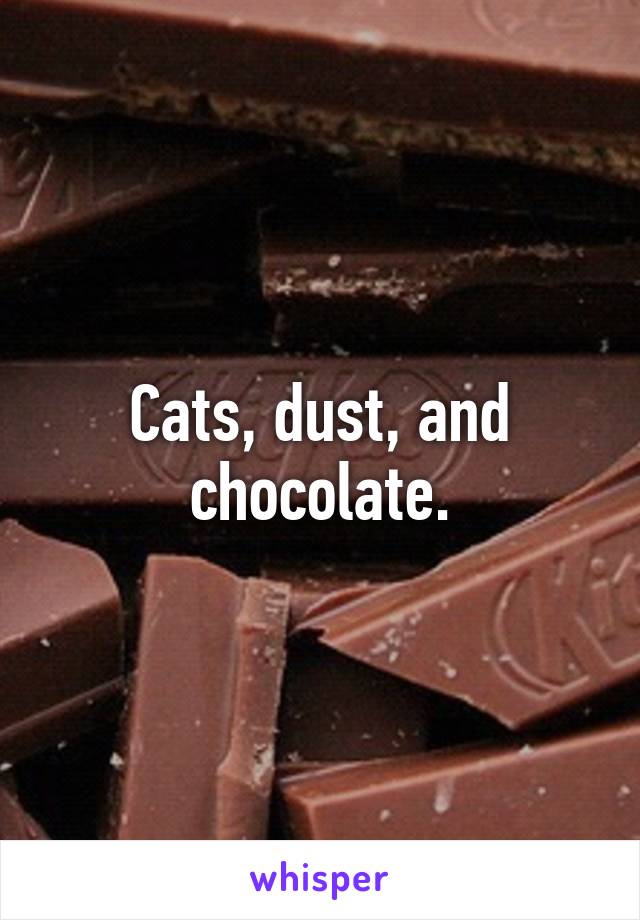 Cats, dust, and chocolate.