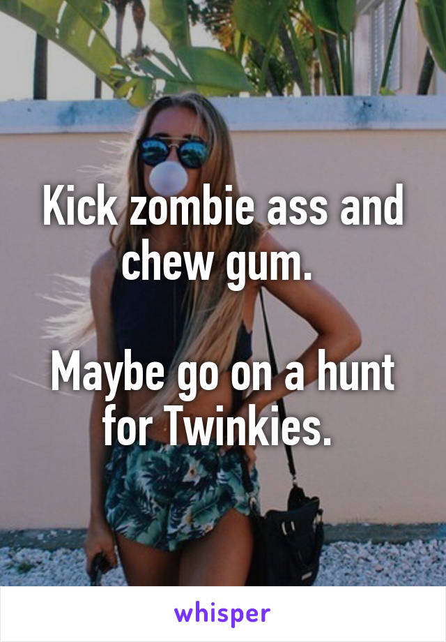 Kick zombie ass and chew gum. 

Maybe go on a hunt for Twinkies. 