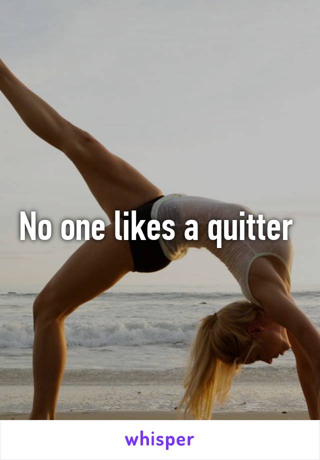 No one likes a quitter 