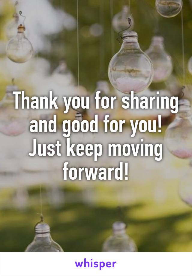 Thank you for sharing and good for you! Just keep moving forward!