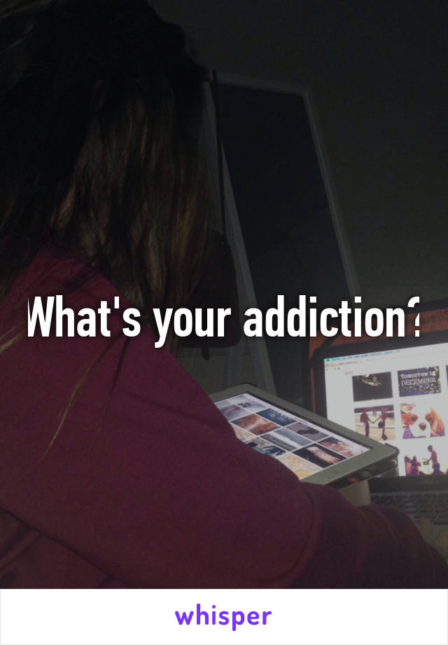 What's your addiction?