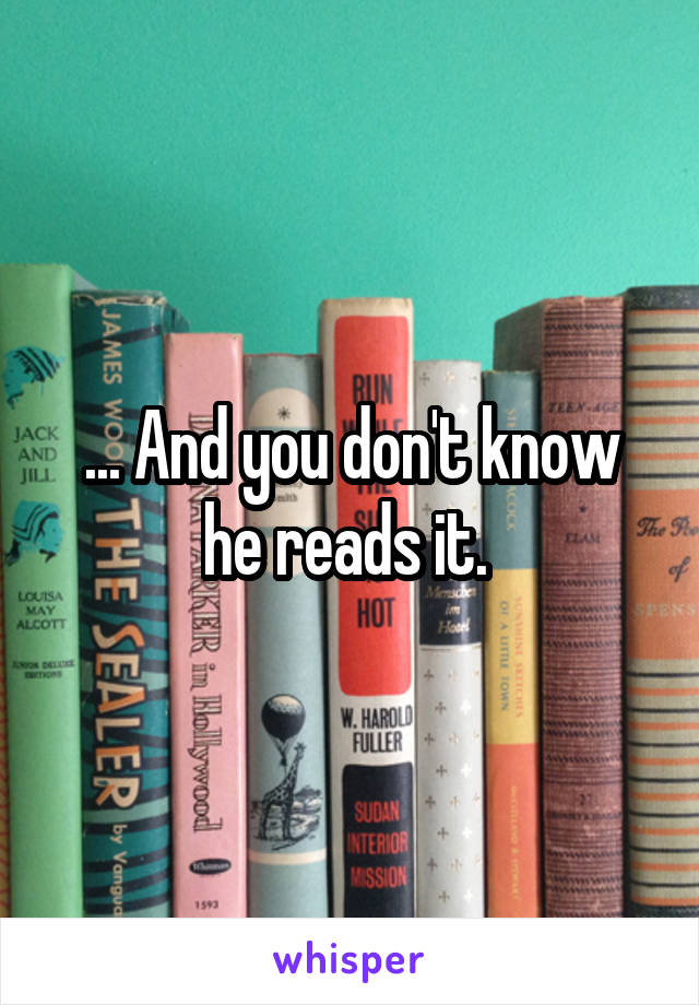 ... And you don't know
he reads it. 