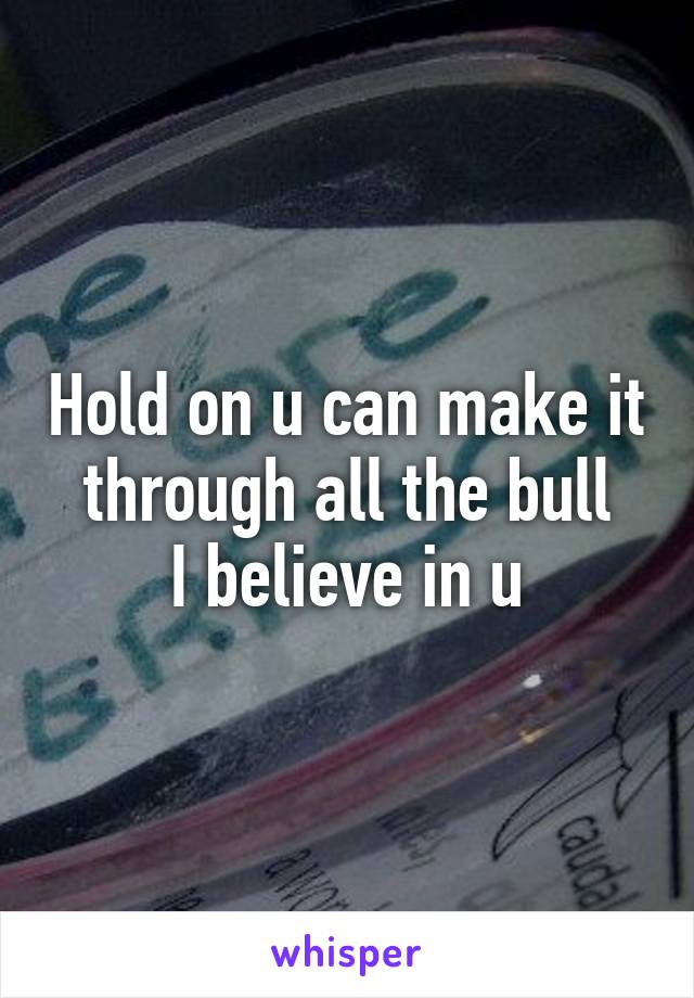 Hold on u can make it through all the bull
I believe in u