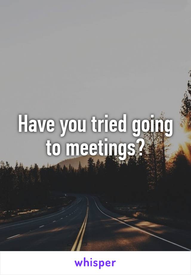 Have you tried going to meetings?