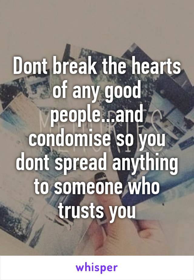 Dont break the hearts of any good people...and condomise so you dont spread anything to someone who trusts you