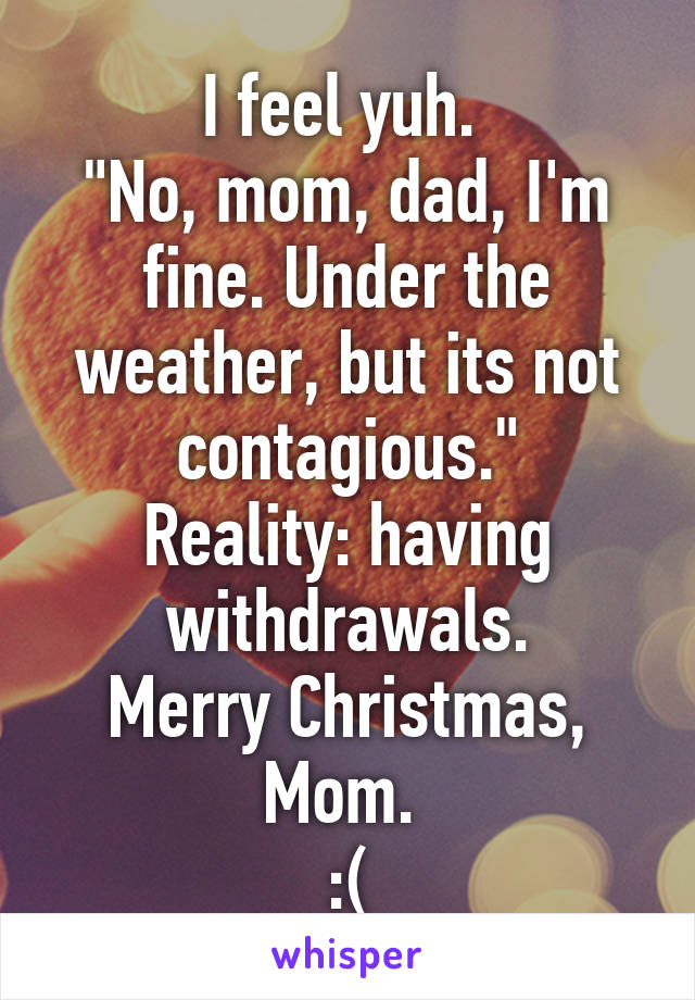 I feel yuh. 
"No, mom, dad, I'm fine. Under the weather, but its not contagious."
Reality: having withdrawals.
Merry Christmas, Mom. 
:(