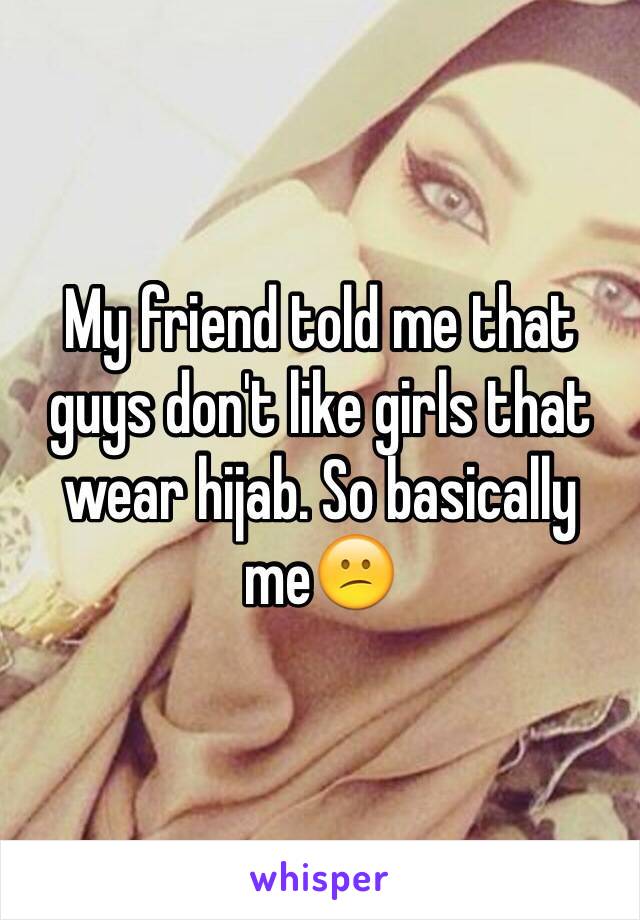 My friend told me that guys don't like girls that wear hijab. So basically me😕