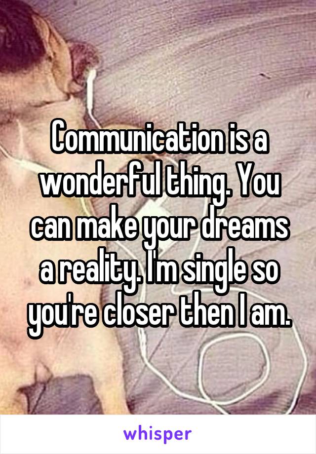 Communication is a wonderful thing. You can make your dreams a reality. I'm single so you're closer then I am.