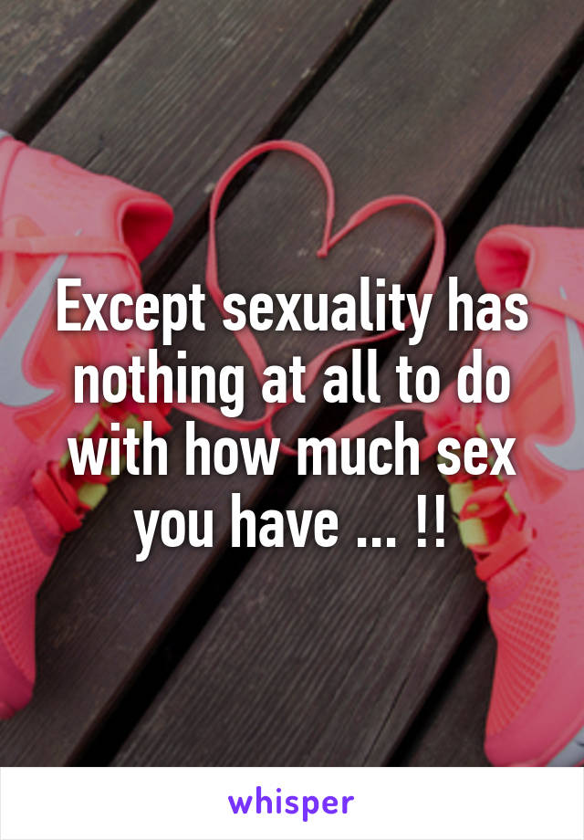 Except sexuality has nothing at all to do with how much sex you have ... !!