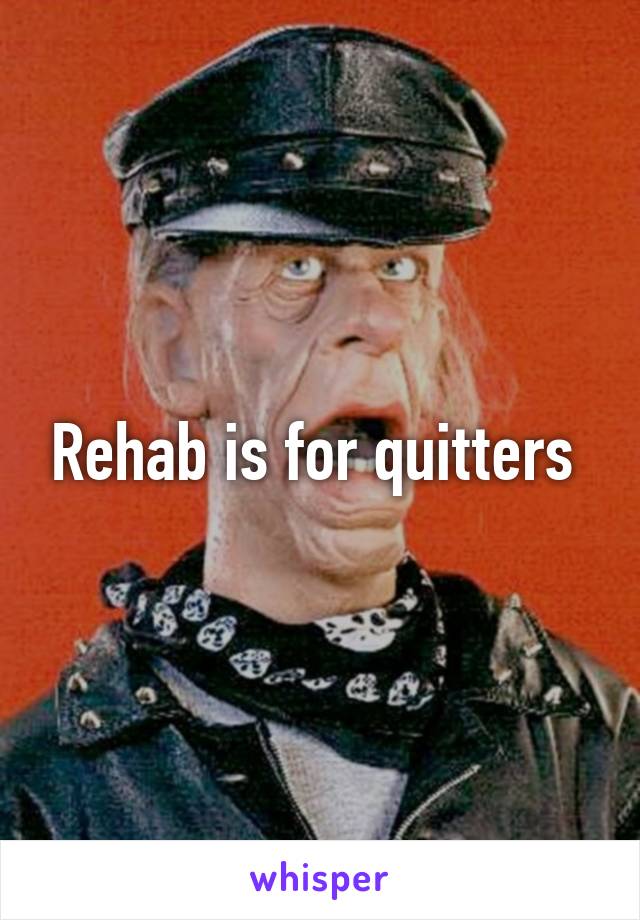 Rehab is for quitters 