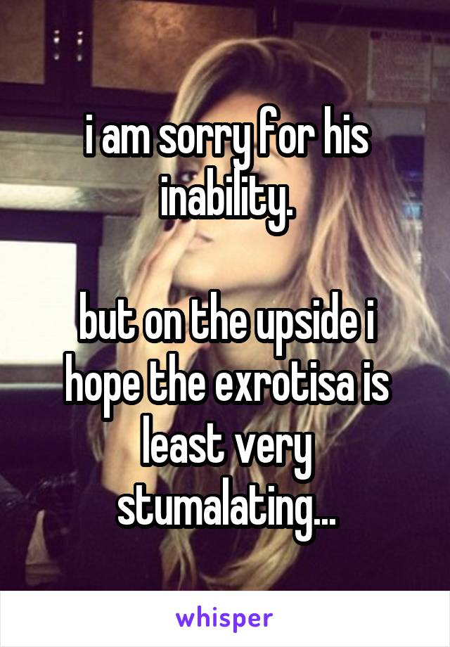 i am sorry for his inability.

but on the upside i hope the exrotisa is least very stumalating...