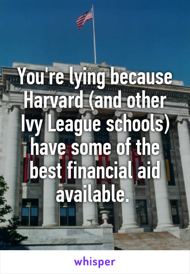 You're lying because Harvard (and other Ivy League schools) have some of the best financial aid available. 