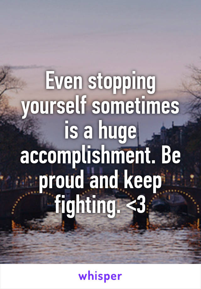 Even stopping yourself sometimes is a huge accomplishment. Be proud and keep fighting. <3