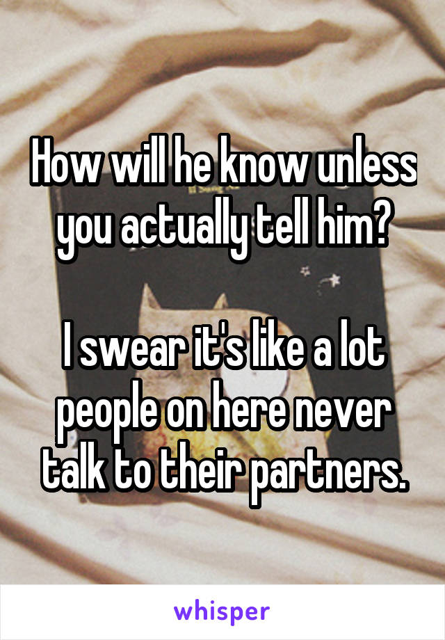 How will he know unless you actually tell him?

I swear it's like a lot people on here never talk to their partners.
