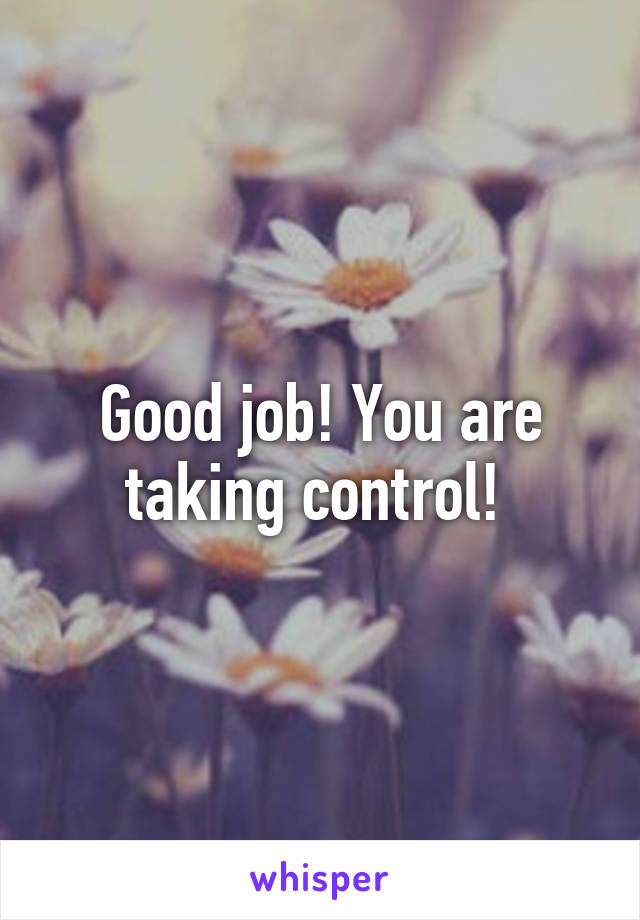 Good job! You are taking control! 