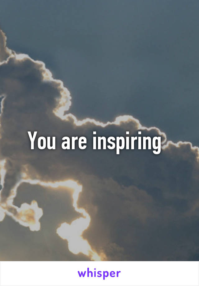 You are inspiring  