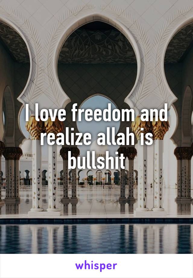 I love freedom and realize allah is bullshit