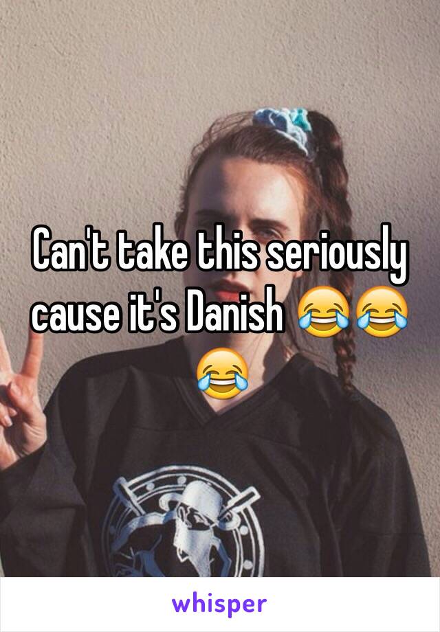 Can't take this seriously cause it's Danish 😂😂😂