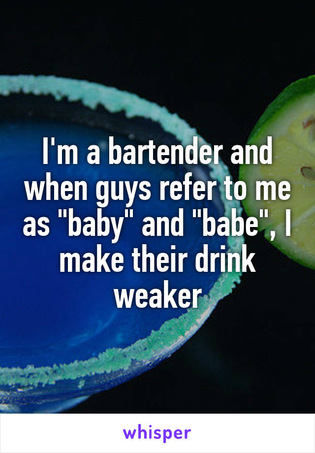 I'm a bartender and when guys refer to me as "baby" and "babe", I make their drink weaker