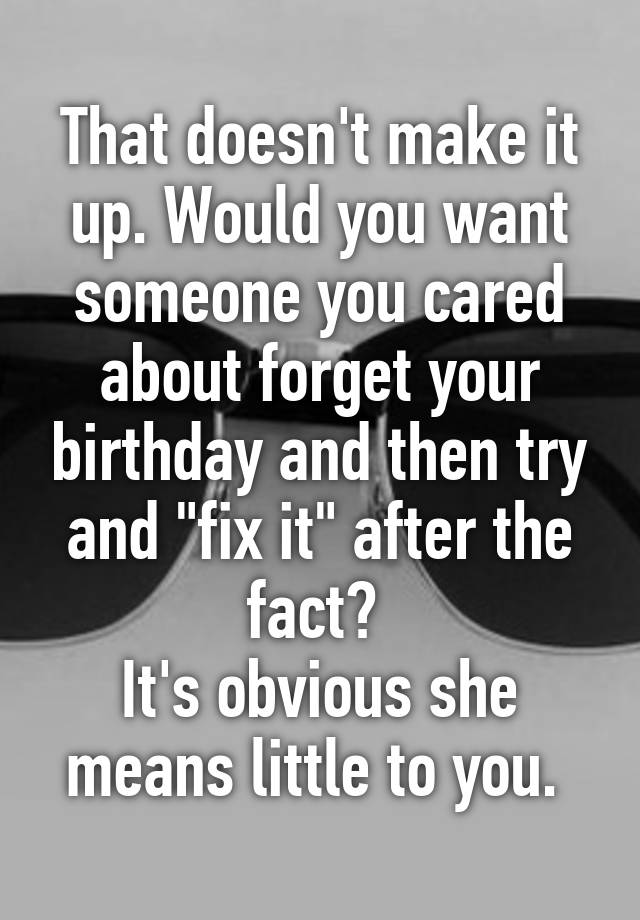 That Doesnt Make It Up Would You Want Someone You Cared About Forget Your Birthday And Then 