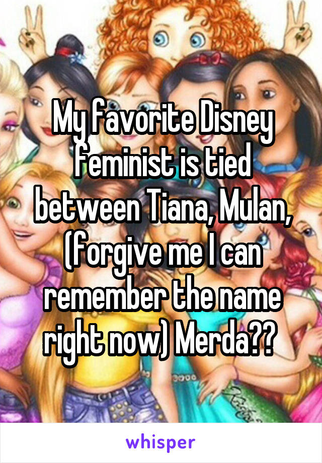 My favorite Disney feminist is tied between Tiana, Mulan, (forgive me I can remember the name right now) Merda?? 