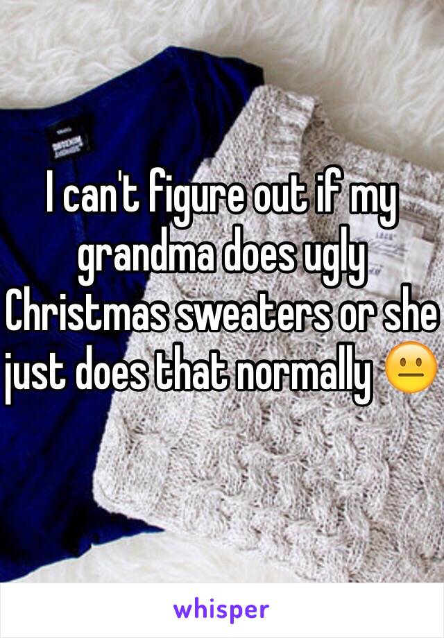 I can't figure out if my grandma does ugly Christmas sweaters or she just does that normally 😐