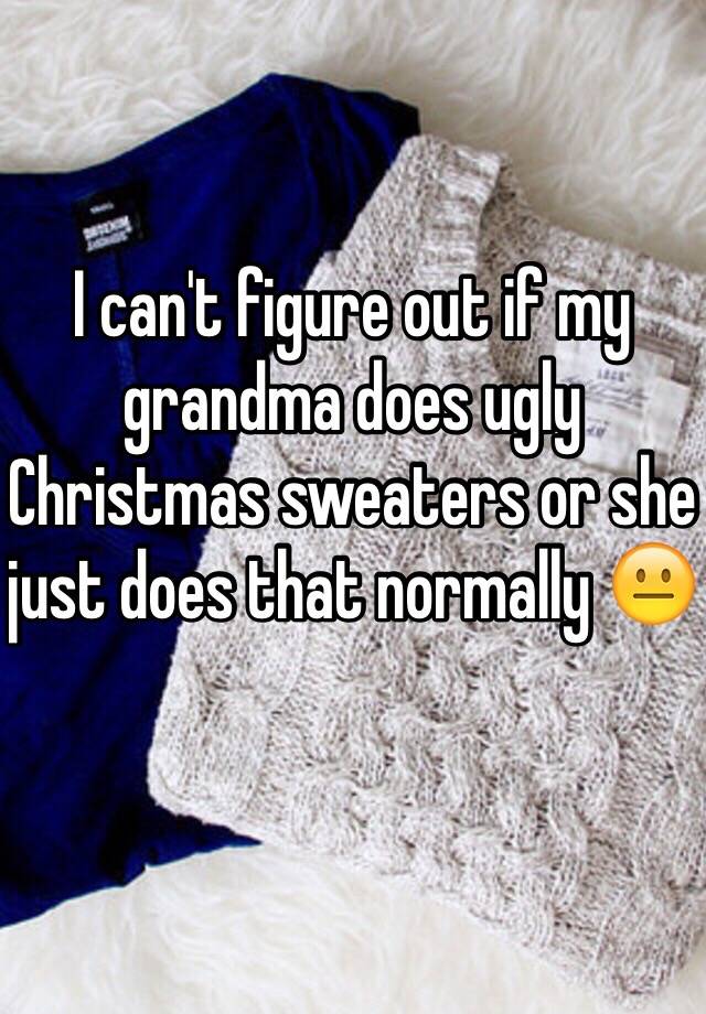 I can't figure out if my grandma does ugly Christmas sweaters or she just does that normally 😐