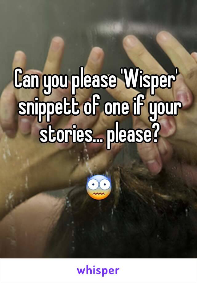 Can you please 'Wisper'  snippett of one if your stories... please?

😨