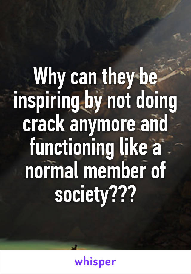 Why can they be inspiring by not doing crack anymore and functioning like a normal member of society???