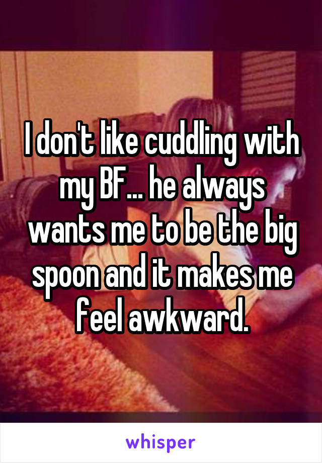 I don't like cuddling with my BF... he always wants me to be the big spoon and it makes me feel awkward.