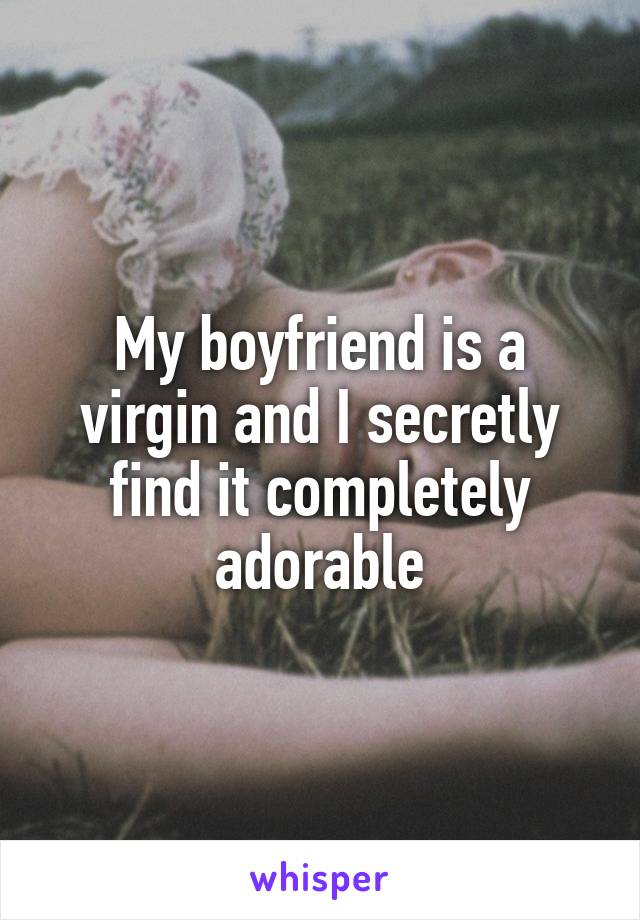 My boyfriend is a virgin and I secretly find it completely adorable