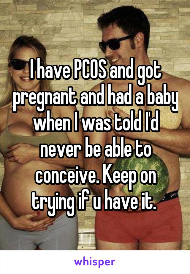 I have PCOS and got pregnant and had a baby when I was told I'd never be able to conceive. Keep on trying if u have it. 