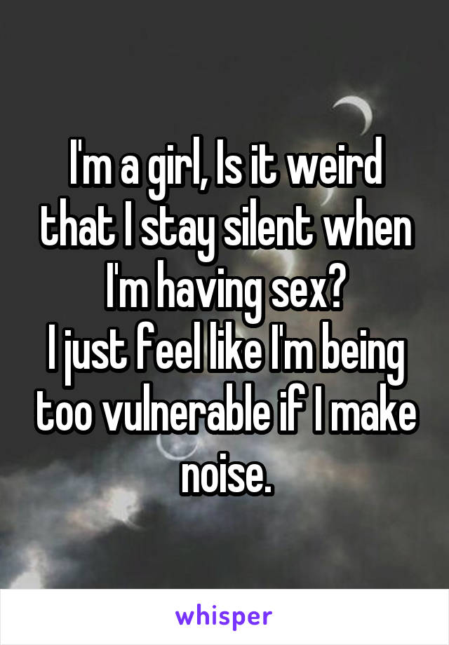 I'm a girl, Is it weird that I stay silent when I'm having sex?
I just feel like I'm being too vulnerable if I make noise.
